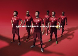 九游会-曝劳森即将重返济南，山东队或签多年长约引关注