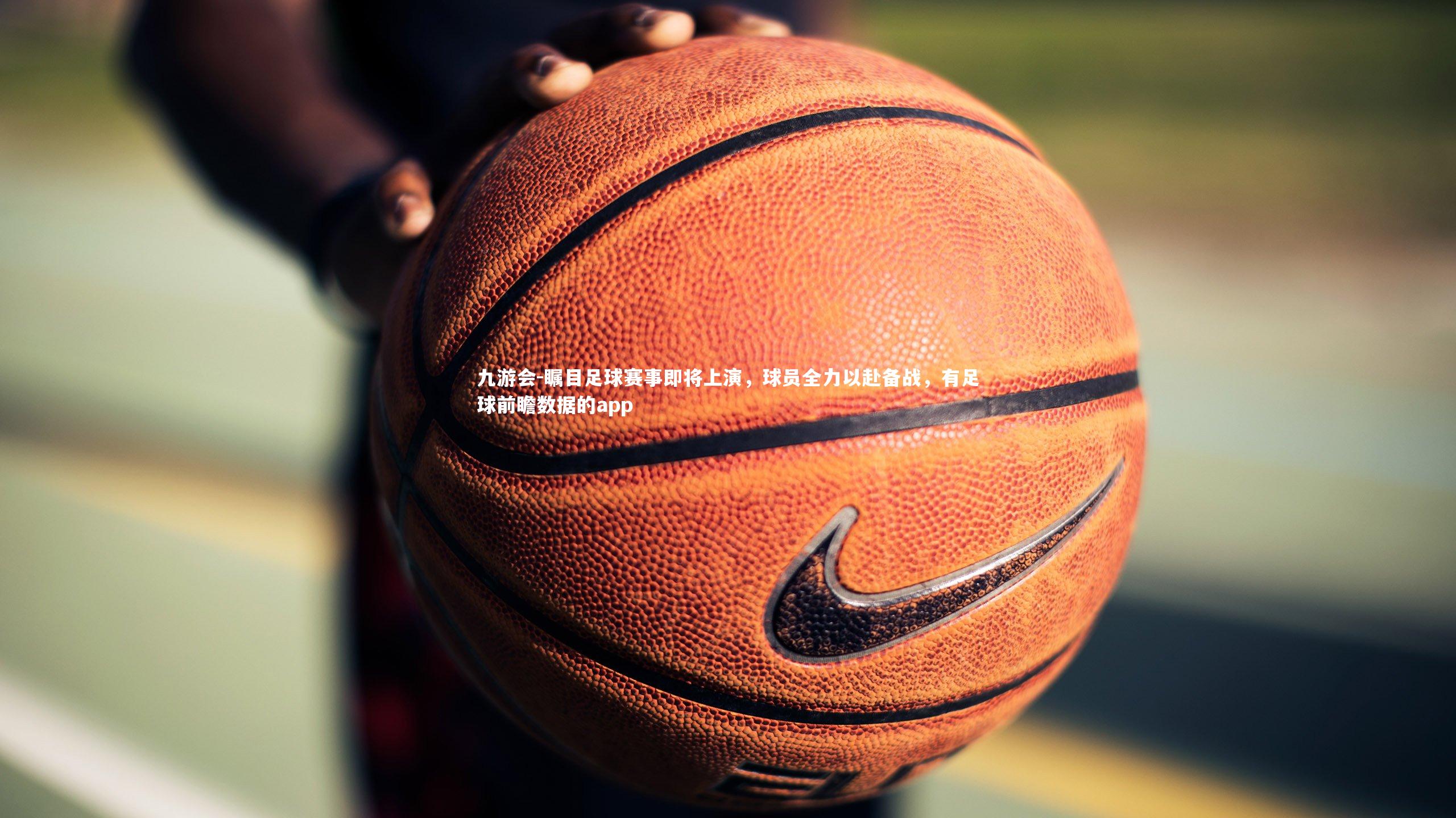 瞩目足球赛事即将上演，球员全力以赴备战，有足球前瞻数据的app