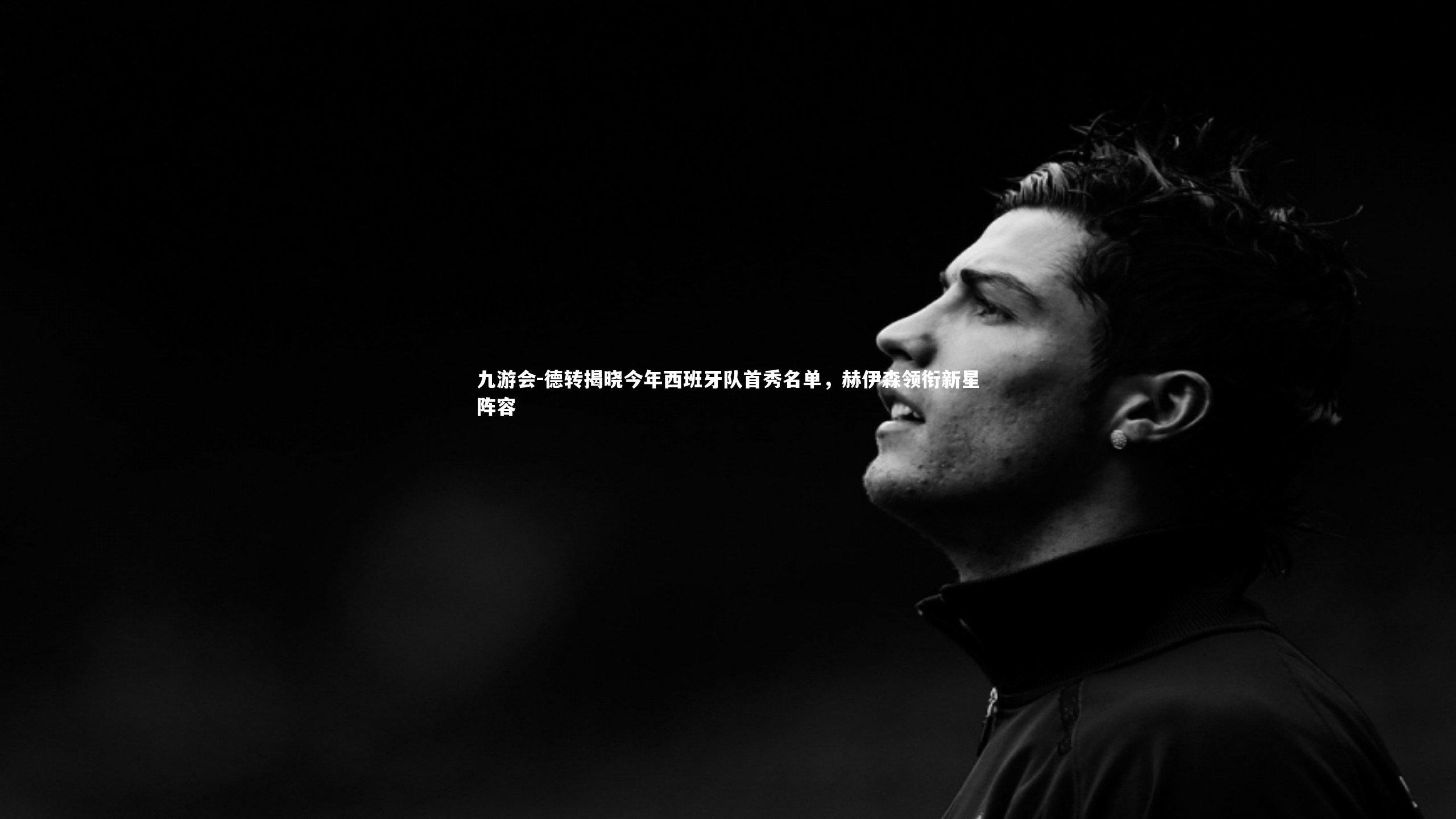 德转揭晓今年西班牙队首秀名单，赫伊森领衔新星阵容