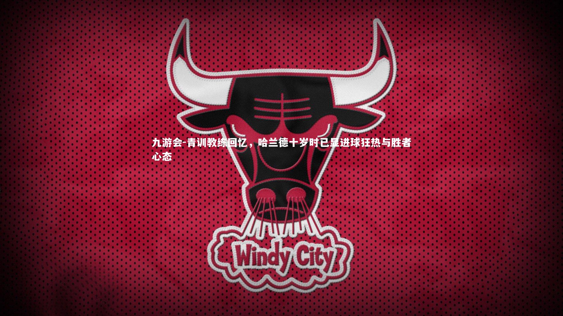 青训教练回忆，哈兰德十岁时已显进球狂热与胜者心态